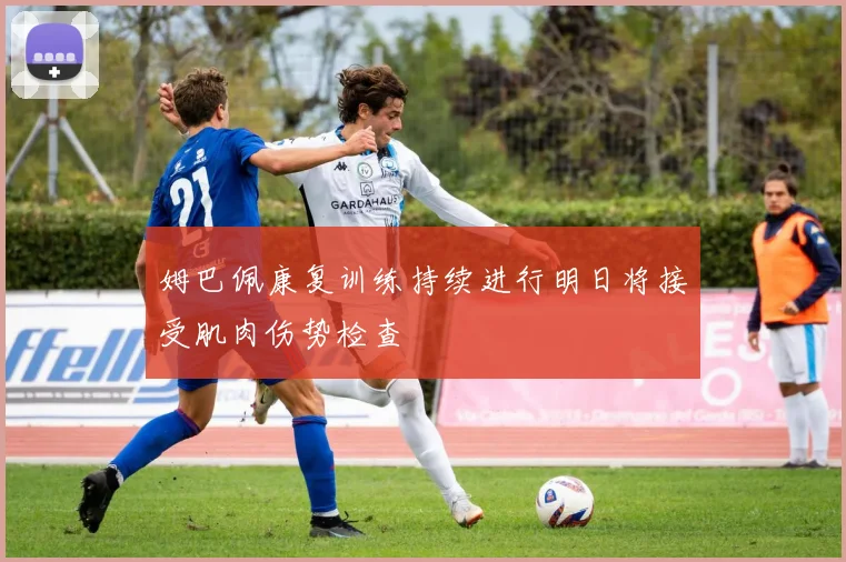 姆巴佩康复训练持续进行明日将接受肌肉伤势检查
