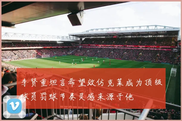 李贤重坦言希望效仿克莱成为顶级球员罚球节奏灵感来源于他