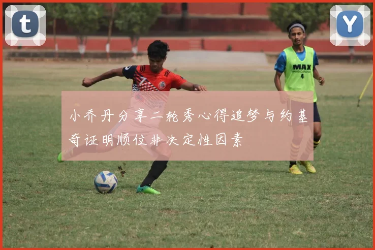 小乔丹分享二轮秀心得追梦与约基奇证明顺位非决定性因素