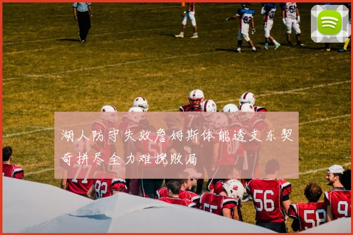 湖人防守失效詹姆斯体能透支东契奇拼尽全力难挽败局