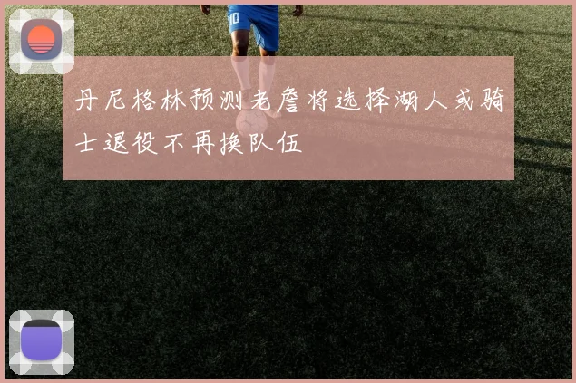 丹尼格林预测老詹将选择湖人或骑士退役不再换队伍