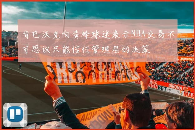 肯巴沃克向黄蜂球迷表示NBA交易不可思议只能信任管理层的决策