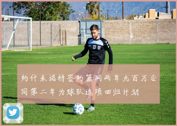 约什米诺特签约篮网两年九百万合同第二年为球队选项回归计划