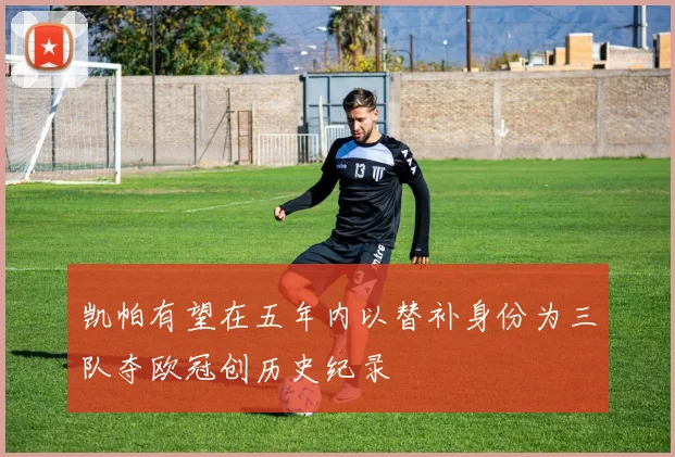 凯帕有望在五年内以替补身份为三队夺欧冠创历史纪录