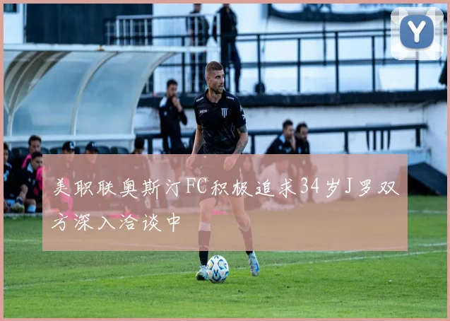 美职联奥斯汀FC积极追求34岁J罗双方深入洽谈中