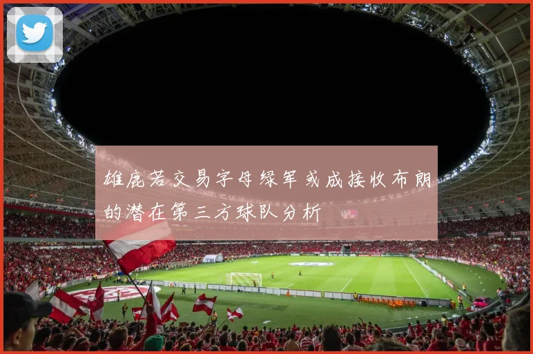 雄鹿若交易字母绿军或成接收布朗的潜在第三方球队分析