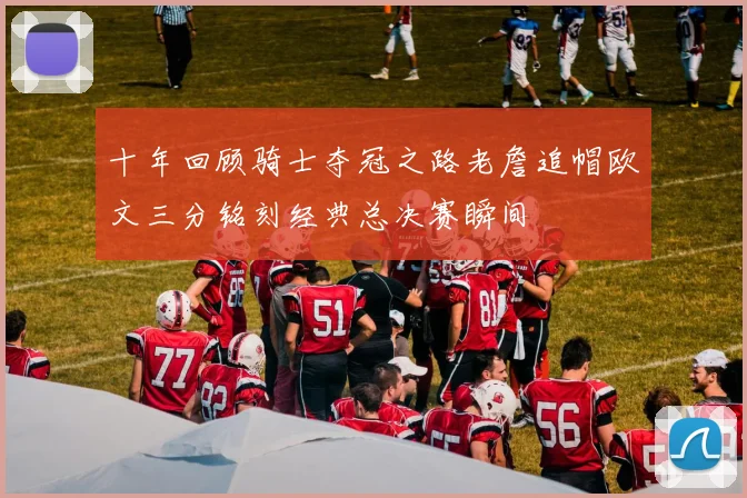 十年回顾骑士夺冠之路老詹追帽欧文三分铭刻经典总决赛瞬间