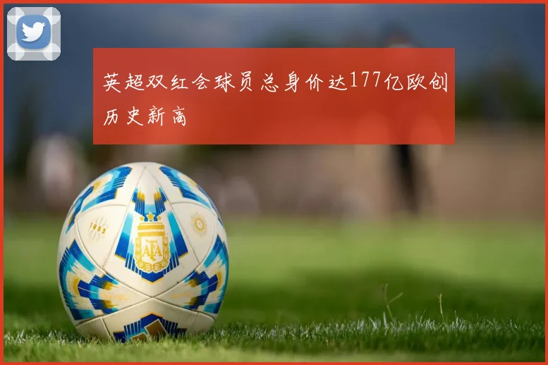 英超双红会球员总身价达177亿欧创历史新高