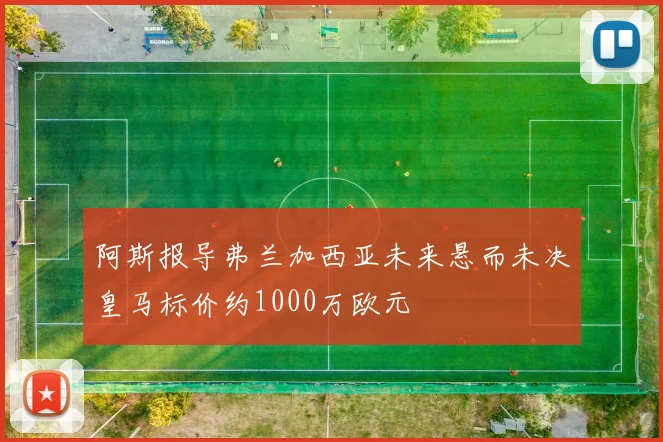 阿斯报导弗兰加西亚未来悬而未决皇马标价约1000万欧元