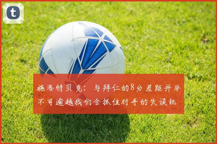 施洛特贝克：与拜仁的8分差距并非不可逾越我们会抓住对手的失误机会
