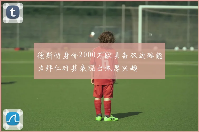 德斯特身价2000万欧具备双边路能力拜仁对其表现出浓厚兴趣