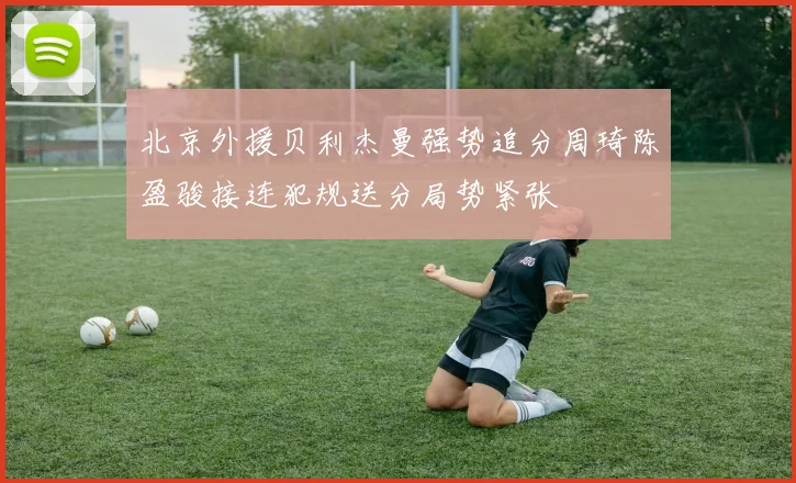 北京外援贝利杰曼强势追分周琦陈盈骏接连犯规送分局势紧张