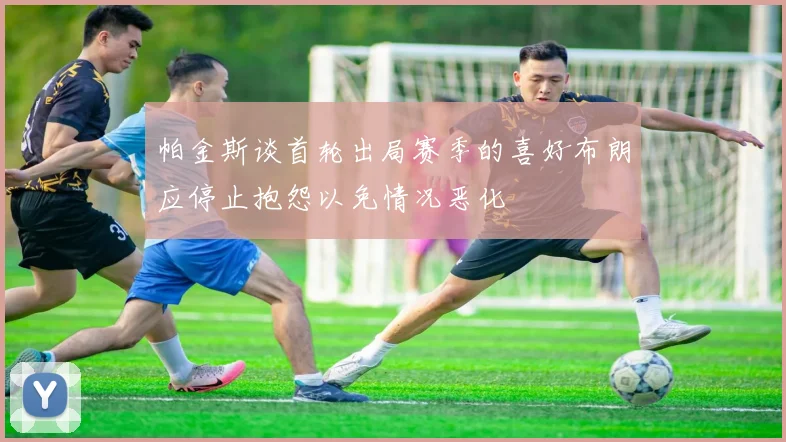 帕金斯谈首轮出局赛季的喜好布朗应停止抱怨以免情况恶化