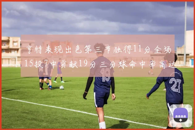 亨特表现出色第三节独得11分全场15投7中贡献19分三分球命中率高达375