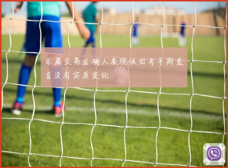 东眉交易后湖人表现依旧考辛斯直言没有实质变化