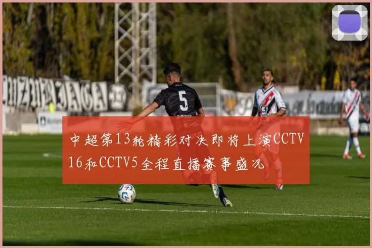 中超第13轮精彩对决即将上演CCTV16和CCTV5全程直播赛事盛况