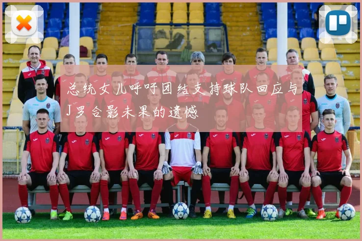 总统女儿呼吁团结支持球队回应与J罗合影未果的遗憾