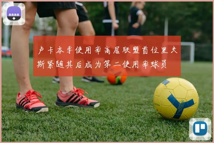 卢卡本季使用率高居联盟首位里夫斯紧随其后成为第二使用率球员