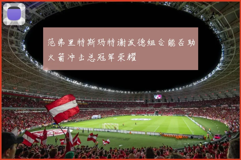 范弗里特斯玛特谢泼德组合能否助火箭冲击总冠军荣耀