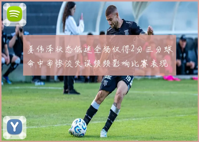 姜伟泽状态低迷全场仅得2分三分球命中率惨淡失误频频影响比赛表现