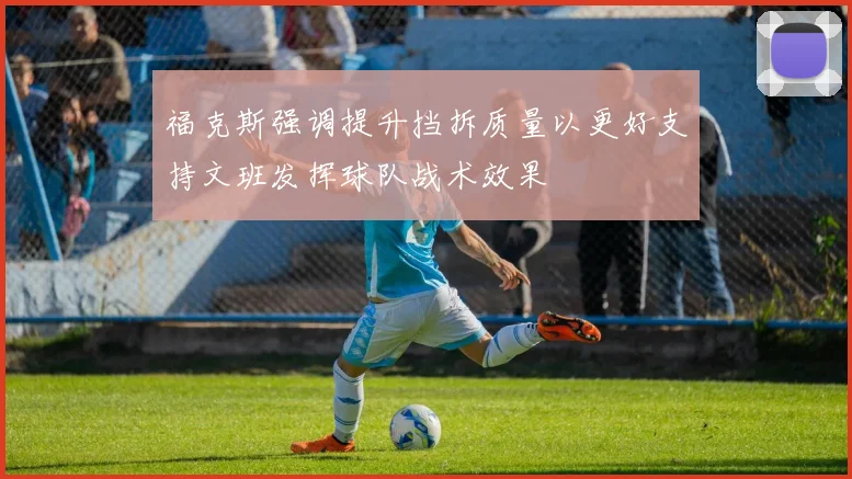 福克斯强调提升挡拆质量以更好支持文班发挥球队战术效果