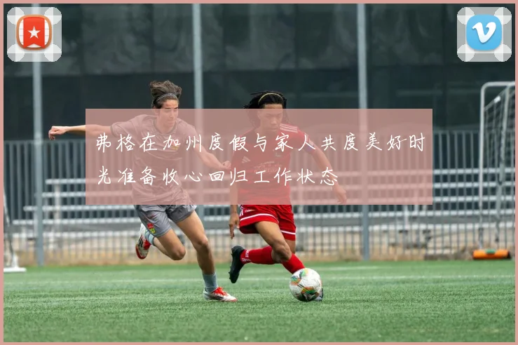 弗格在加州度假与家人共度美好时光准备收心回归工作状态