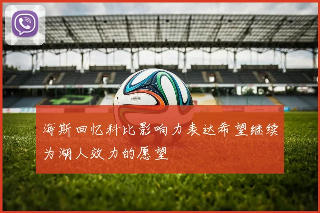 海斯回忆科比影响力表达希望继续为湖人效力的愿望