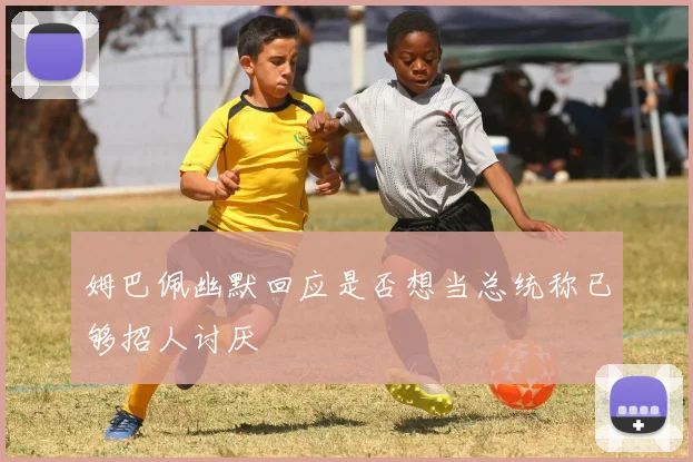 姆巴佩幽默回应是否想当总统称已够招人讨厌