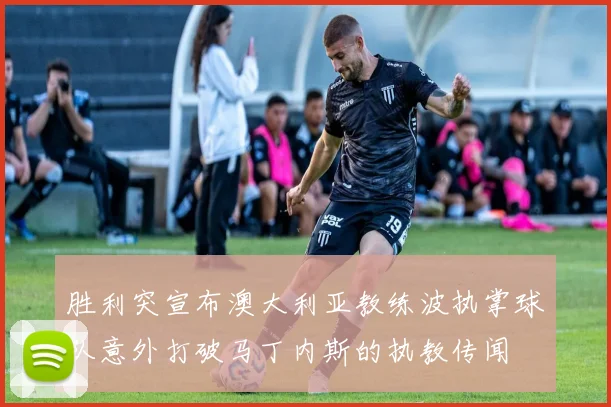 胜利突宣布澳大利亚教练波执掌球队意外打破马丁内斯的执教传闻